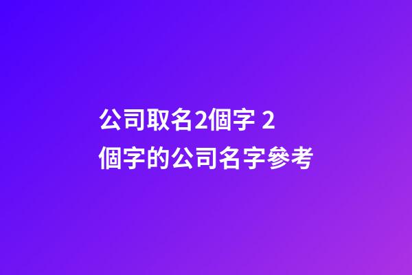 公司取名2個字 2個字的公司名字參考-第1張-公司起名-玄機派